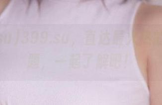 399.su，直达最火热的吃瓜话题，一起了解吧！
