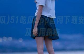 51吃瓜app官网下载安装教程及使用指南