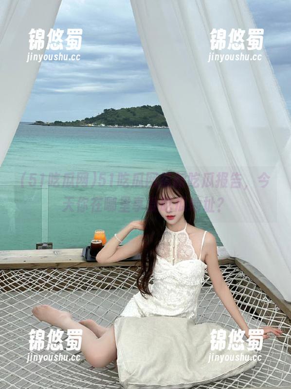 51吃瓜网最新吃瓜报告，今天你在哪里享受吃瓜地址？