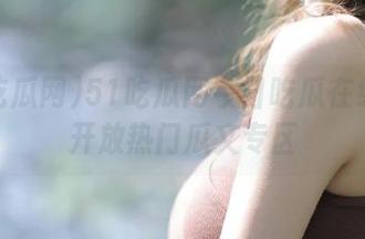 51吃瓜网今日吃瓜在线永久开放热门瓜文专区