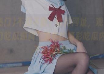 不见不散！访问网址，观看“51热门吃瓜爆料”发布的精彩吃瓜内容，不容错过！