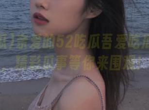 亲爱的52吃瓜吾爱吃瓜登录啦，精彩瓜事等你来围观！