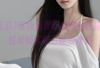 在线免费吃瓜网站链接汇总，轻松畅享每日新瓜动态