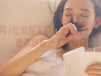 吃瓜网入口怎么打开？下载指南助你轻松进入吃瓜网