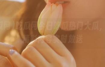 吃瓜网今日吃瓜热门大瓜，永久精彩内容实时放送