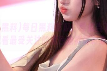 每日黑料吃瓜：导航当下热潮，观看最受关注的黑色幽默精彩集锦！
