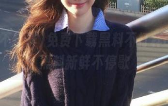 免费下载黑料不打样app，黑料新鲜不停歇