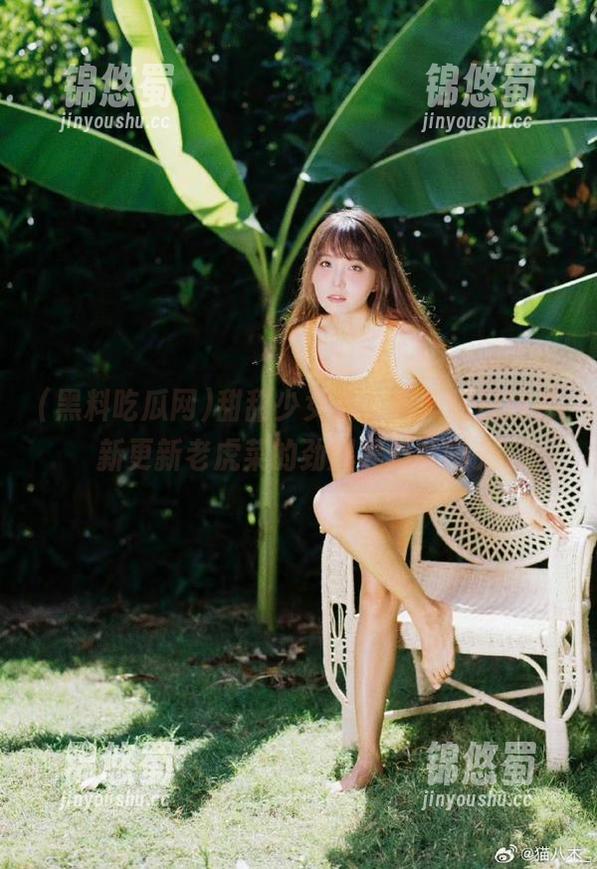 甜甜少女心，黑料吃瓜网最新更新老虎菜的劲爆黑料全曝光