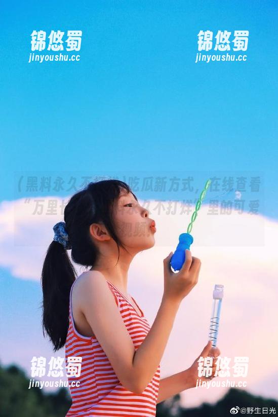 黑料永久不打烊 吃瓜新方式,在线查看“万里长征篇黑料永久不打烊”里的可爱视频!