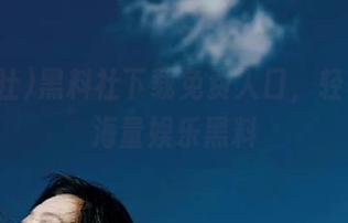 黑料社下载免费入口，轻松浏览海量娱乐黑料