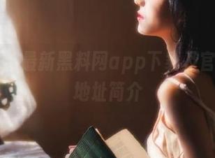 最新黑料网app下载及官网最新地址简介