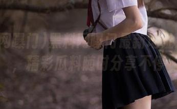 黑料网曝门最新地址大公开，精彩瓜料随时分享不停